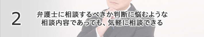 弁護士に相談するべきか判断に悩むような相談内容であっても、気軽に相談できる